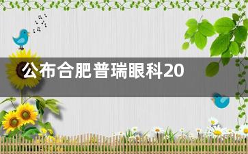 公布合肥普瑞眼科2024价格表，半飞秒1.28w+\白内障晶体植入9.8k+\OK镜4.8k+